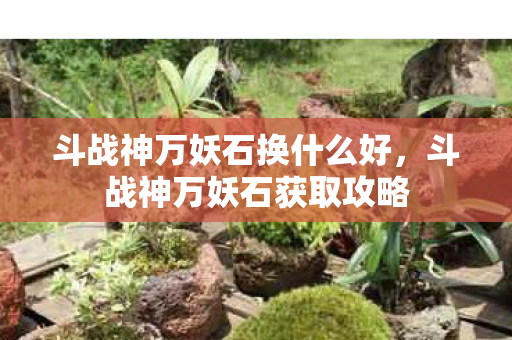 斗战神万妖石换什么好，斗战神万妖石获取攻略