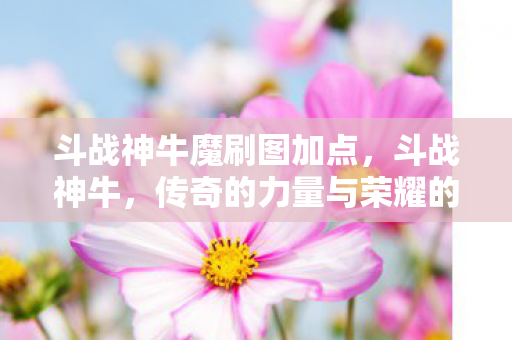 斗战神牛魔刷图加点，斗战神牛，传奇的力量与荣耀的象征