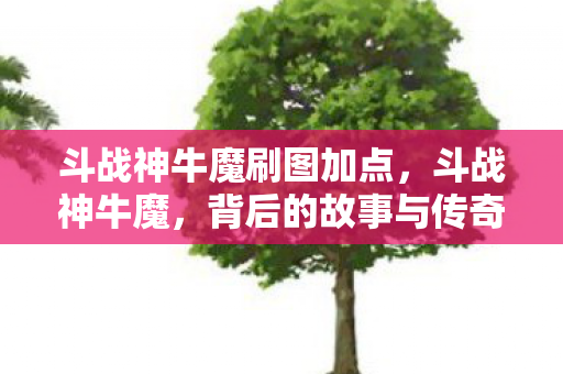 斗战神牛魔刷图加点，斗战神牛魔，背后的故事与传奇力量
