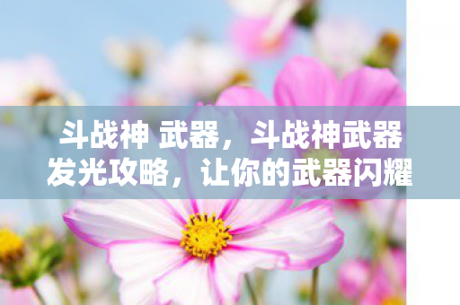 斗战神 武器，斗战神武器发光攻略，让你的武器闪耀全场