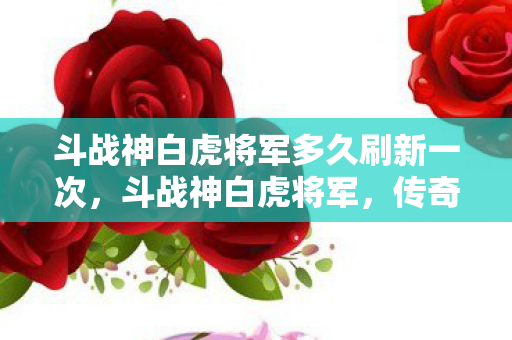 斗战神白虎将军多久刷新一次，斗战神白虎将军，传奇英雄的背后故事