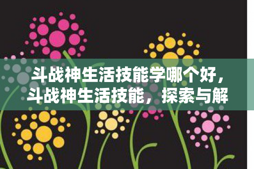 斗战神生活技能学哪个好，斗战神生活技能，探索与解析