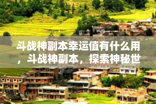 斗战神副本幸运值有什么用，斗战神副本，探索神秘世界的无尽挑战