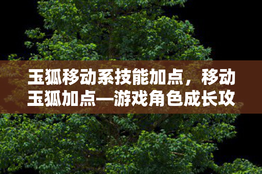 玉狐移动系技能加点，移动玉狐加点—游戏角色成长攻略