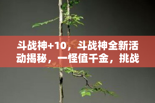 斗战神+10，斗战神全新活动揭秘，一怪值千金，挑战赢大礼—深入解析一怪10QB活动
