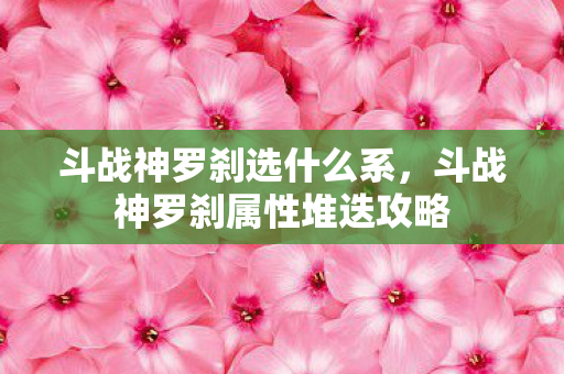 斗战神罗刹选什么系，斗战神罗刹属性堆迭攻略