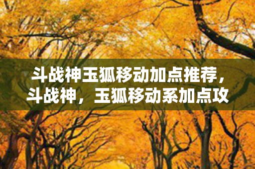 斗战神玉狐移动加点推荐，斗战神，玉狐移动系加点攻略