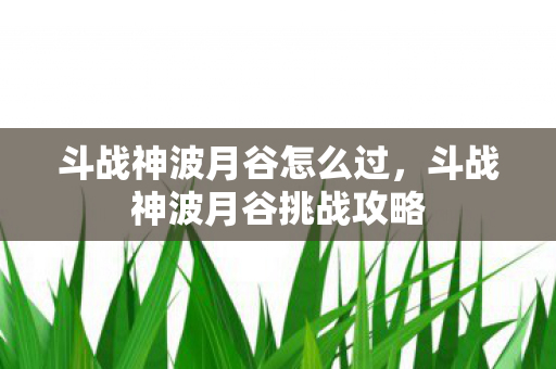 斗战神波月谷怎么过，斗战神波月谷挑战攻略