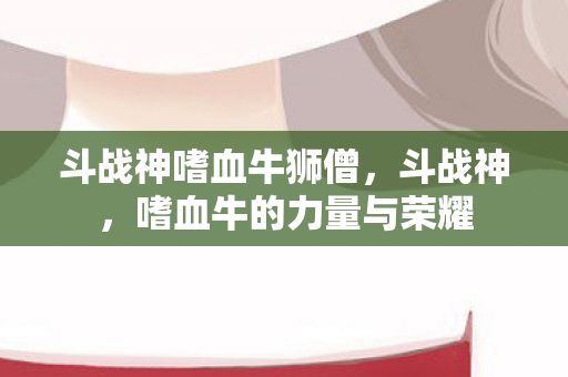 斗战神嗜血牛狮僧，斗战神，嗜血牛的力量与荣耀