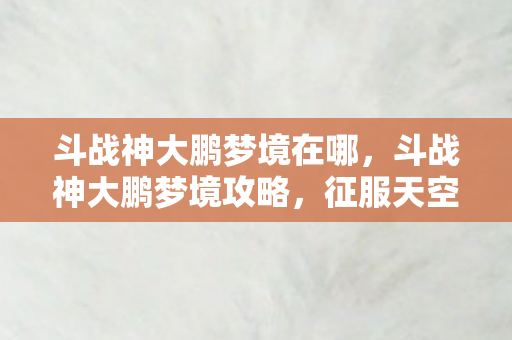 斗战神大鹏梦境在哪，斗战神大鹏梦境攻略，征服天空之城的战斗指南