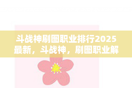 斗战神刷图职业排行2025最新，斗战神，刷图职业解析与攻略