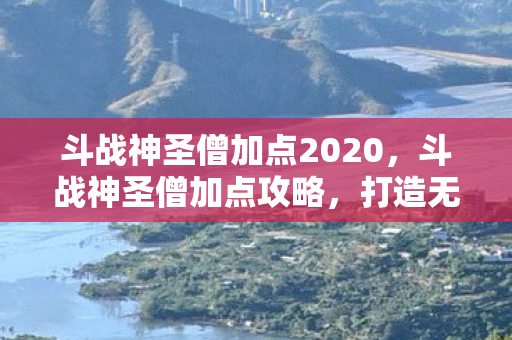 斗战神圣僧加点2020，斗战神圣僧加点攻略，打造无敌战力