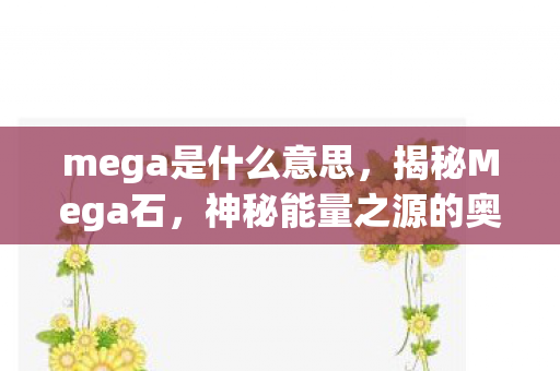 mega是什么意思，揭秘Mega石，神秘能量之源的奥秘