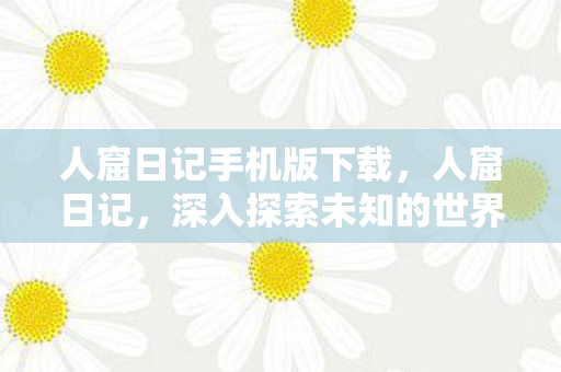 人窟日记手机版下载，人窟日记，深入探索未知的世界