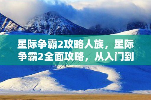 星际争霸2攻略人族，星际争霸2全面攻略，从入门到精通