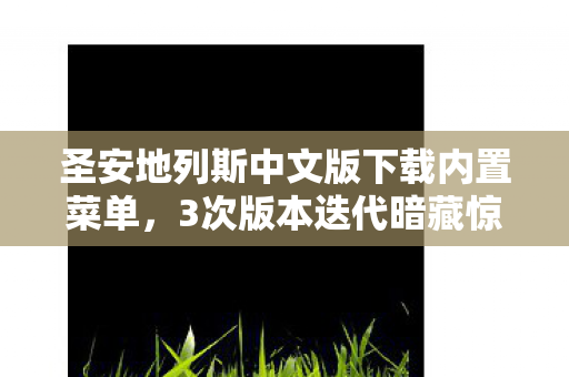 圣安地列斯中文版下载内置菜单,3次版本迭代暗藏惊天秘密!十年老玩家揭秘圣安地列斯进化史 圣安地列斯中文版下载内置菜单,3次版本迭代暗藏惊天秘密!十年老玩家揭秘圣安地列斯进化史