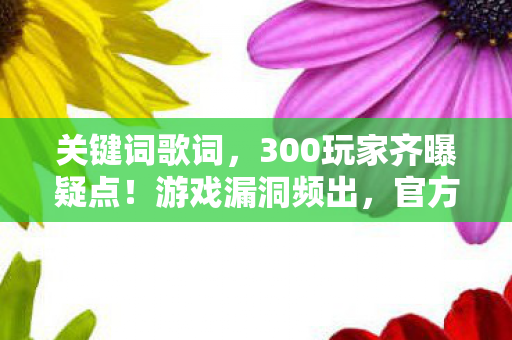 关键词歌词,300玩家齐曝疑点!游戏漏洞频出,官方回应让人绷不住 关键词歌词,300玩家齐曝疑点!游戏漏洞频出,官方回应让人绷不住