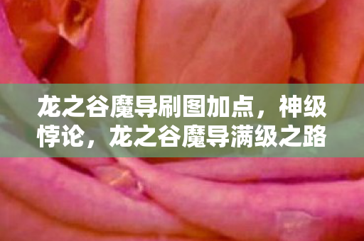 龙之谷魔导刷图加点,神级悖论,龙之谷魔导满级之路,灵魂震颤的层级跃迁竟是人生负分陷阱 龙之谷魔导刷图加点,神级悖论,龙之谷魔导满级之路,灵魂震颤的层级跃迁竟是人生负分陷阱