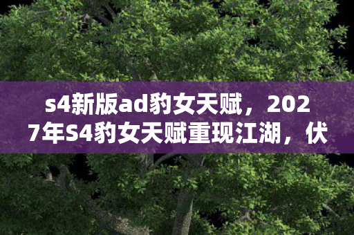 s4新版ad豹女天赋,2027年S4豹女天赋重现江湖,伏笔深埋,鼻子一酸忆往昔 s4新版ad豹女天赋,2027年S4豹女天赋重现江湖,伏笔深埋,鼻子一酸忆往昔