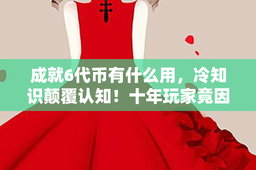 成就6代币有什么用，冷知识颠覆认知！十年玩家竟因成就6代币目瞪口呆
