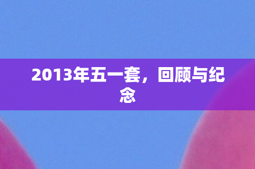 2013年五一套，回顾与纪念