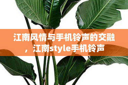 江南风情与手机铃声的交融，江南style手机铃声
