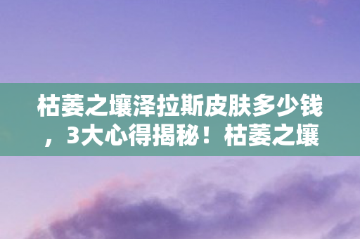 枯萎之壤泽拉斯高玩避坑指南图片