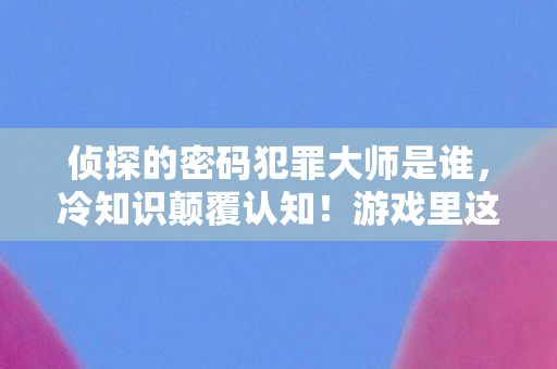 游戏里这些设计竟藏着目瞪口呆的密码玄机图片