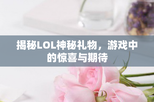 揭秘LOL神秘礼物，游戏中的惊喜与期待