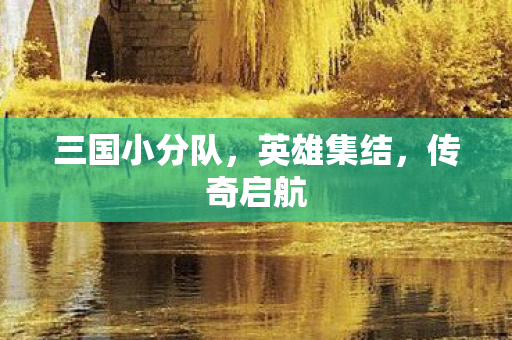 三国小分队，英雄集结，传奇启航