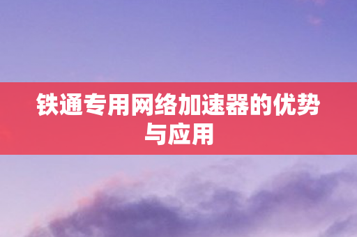 铁通专用网络加速器的优势与应用