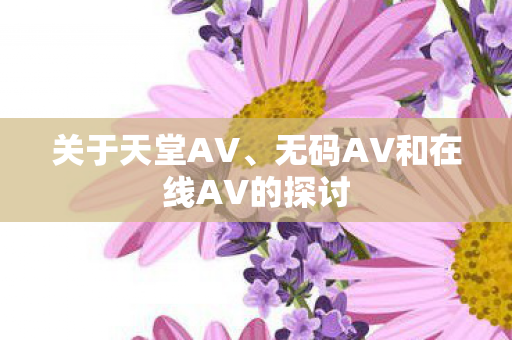 关于天堂AV、无码AV和在线AV的探讨
