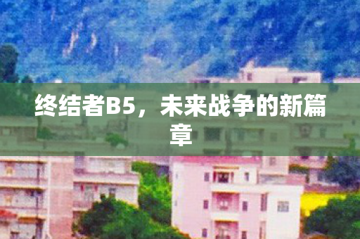 终结者B5，未来战争的新篇章