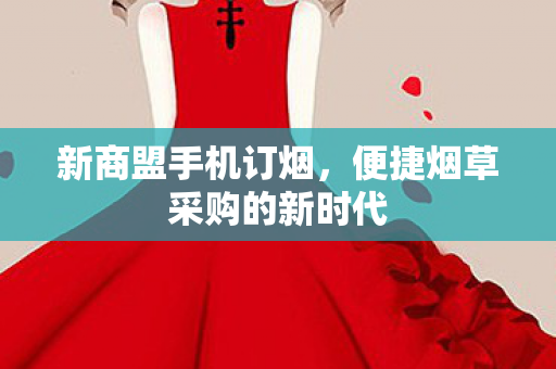 新商盟手机订烟，便捷烟草采购的新时代