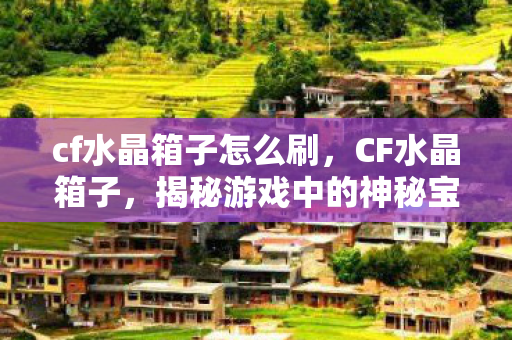 cf水晶箱子怎么刷，CF水晶箱子，揭秘游戏中的神秘宝藏