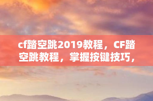 cf踏空跳2019教程，CF踏空跳教程，掌握按键技巧，轻松跃上战场！