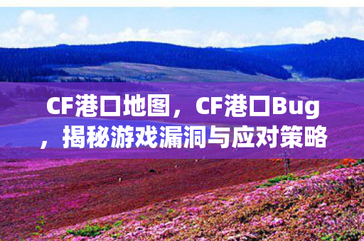 CF港口地图，CF港口Bug，揭秘游戏漏洞与应对策略