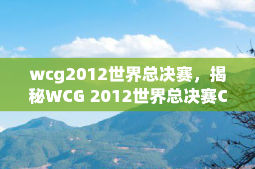 wcg2012世界总决赛，揭秘WCG 2012世界总决赛CF之战背后的故事