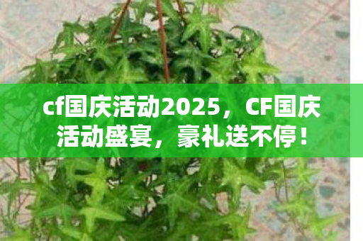 cf国庆活动2025，CF国庆活动盛宴，豪礼送不停！