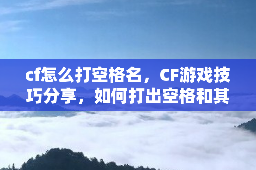 cf怎么打空格名，CF游戏技巧分享，如何打出空格和其他特殊符号