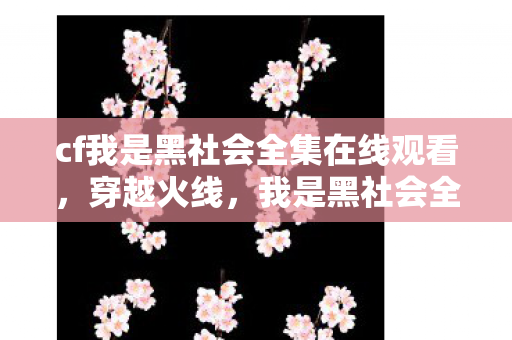 cf我是黑社会全集在线观看，穿越火线，我是黑社会全集—深入解析游戏背后的故事与人物