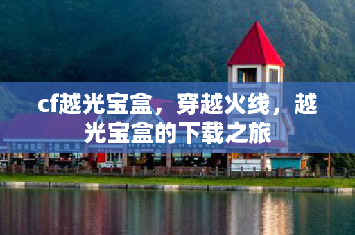 cf越光宝盒，穿越火线，越光宝盒的下载之旅