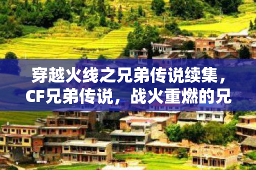 穿越火线之兄弟传说续集，CF兄弟传说，战火重燃的兄弟情