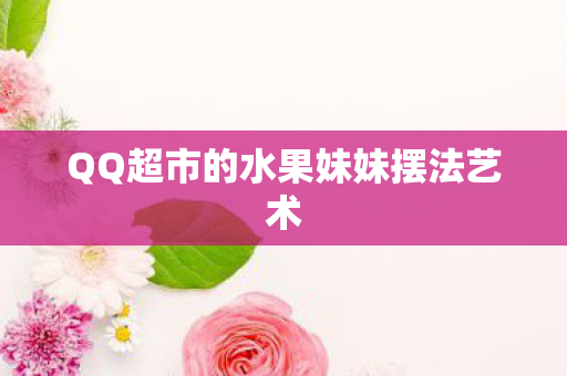 QQ超市的水果妹妹摆法艺术