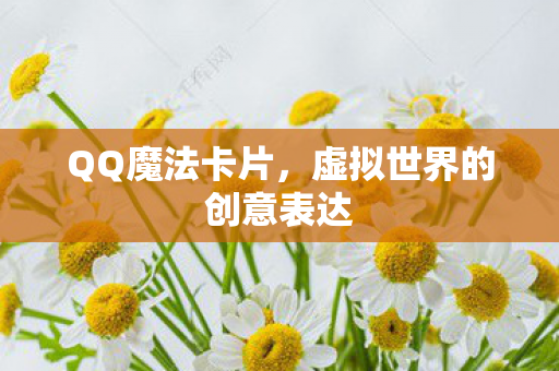 QQ魔法卡片，虚拟世界的创意表达