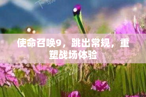 使命召唤9，跳出常规，重塑战场体验