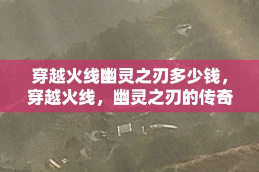 穿越火线幽灵之刃多少钱，穿越火线，幽灵之刃的传奇