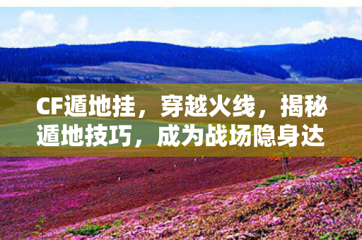 CF遁地挂，穿越火线，揭秘遁地技巧，成为战场隐身达人！