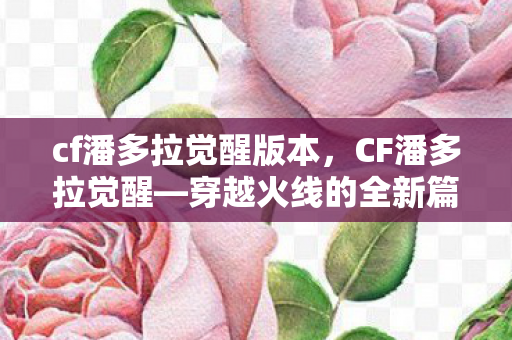 cf潘多拉觉醒版本，CF潘多拉觉醒—穿越火线的全新篇章