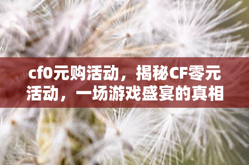 cf0元购活动，揭秘CF零元活动，一场游戏盛宴的真相探索